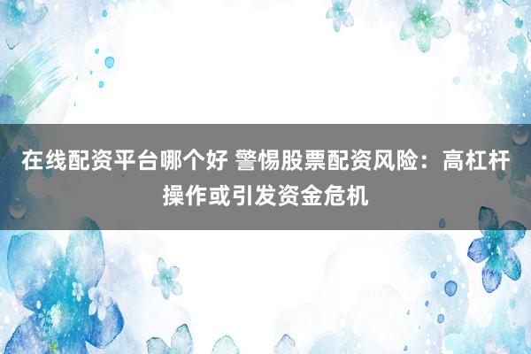 在线配资平台哪个好 警惕股票配资风险:高杠杆操作或引发资金危机