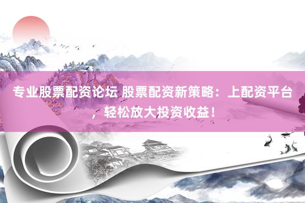 专业股票配资论坛 股票配资新策略:上配资平台,轻松放大投资收益!