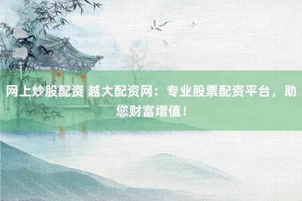 网上炒股配资 越大配资网:专业股票配资平台,助您财富增值!