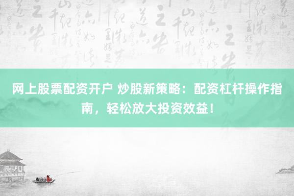 网上股票配资开户 炒股新策略:配资杠杆操作指南,轻松放大投资效益!