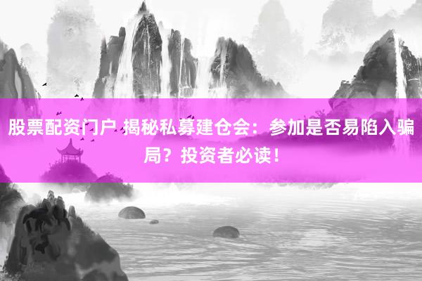 股票配资门户 揭秘私募建仓会:参加是否易陷入骗局?投资者必读!