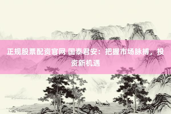 正规股票配资官网 国泰君安：把握市场脉搏，投资新机遇