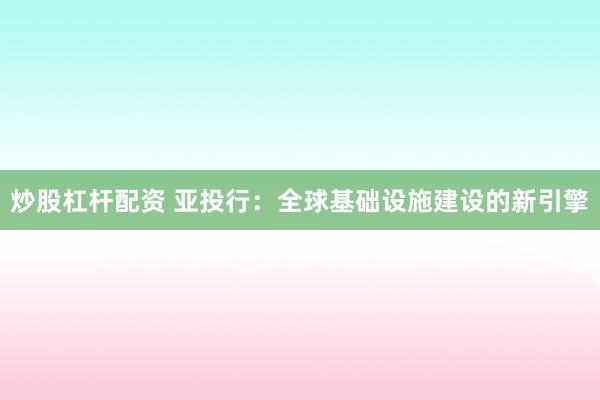 炒股杠杆配资 亚投行：全球基础设施建设的新引擎
