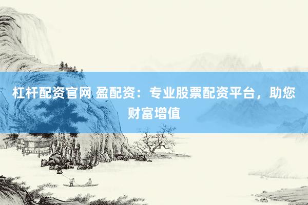 杠杆配资官网 盈配资：专业股票配资平台，助您财富增值