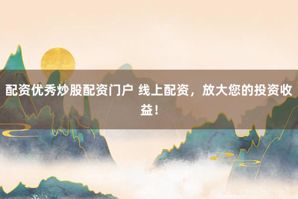 配资优秀炒股配资门户 线上配资，放大您的投资收益！