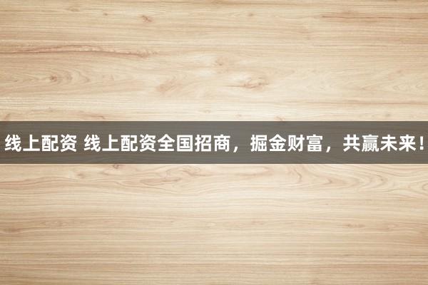 线上配资 线上配资全国招商，掘金财富，共赢未来！