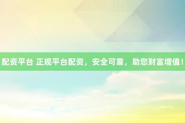 配资平台 正规平台配资，安全可靠，助您财富增值！