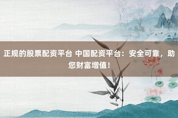 正规的股票配资平台 中国配资平台：安全可靠，助您财富增值！