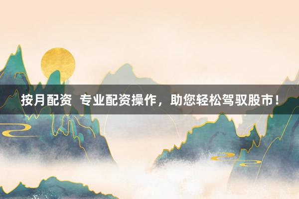 按月配资  专业配资操作，助您轻松驾驭股市！