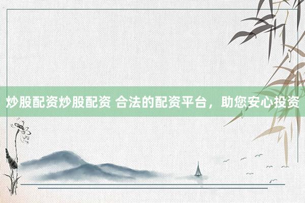 炒股配资炒股配资 合法的配资平台，助您安心投资