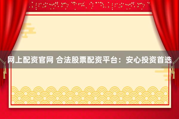 网上配资官网 合法股票配资平台：安心投资首选