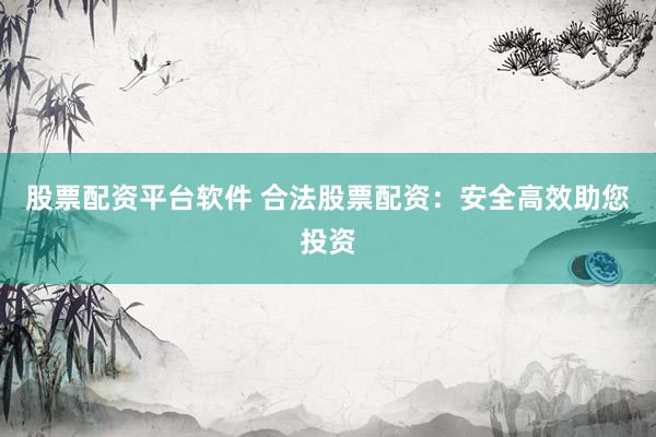 股票配资平台软件 合法股票配资：安全高效助您投资