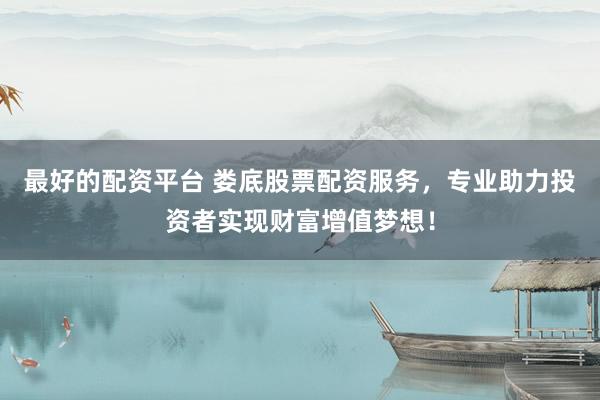 最好的配资平台 娄底股票配资服务，专业助力投资者实现财富增值梦想！