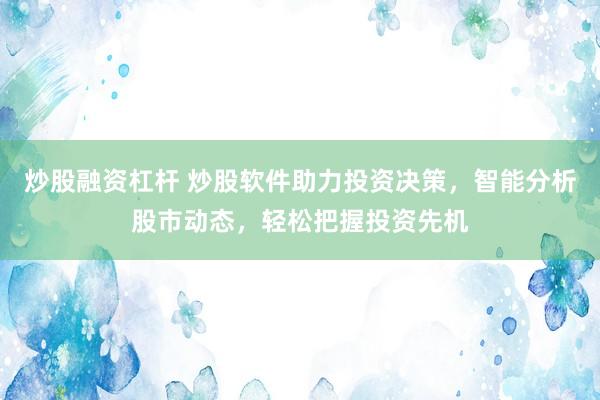 炒股融资杠杆 炒股软件助力投资决策，智能分析股市动态，轻松把握投资先机