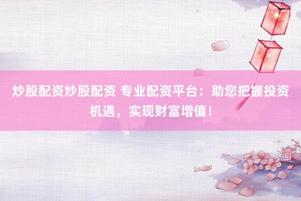 炒股配资炒股配资 专业配资平台:助您把握投资机遇,实现财富增值!