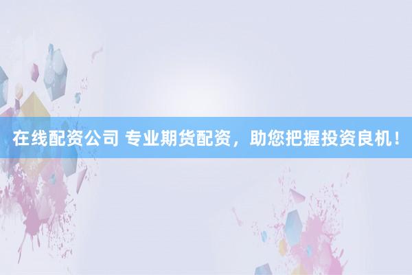 在线配资公司 专业期货配资，助您把握投资良机！