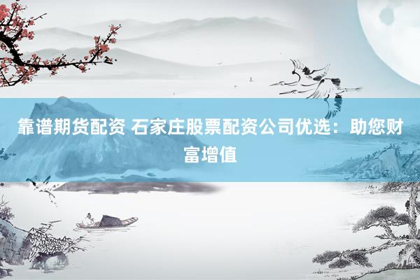 靠谱期货配资 石家庄股票配资公司优选：助您财富增值