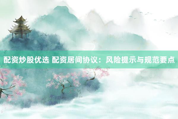 配资炒股优选 配资居间协议：风险提示与规范要点