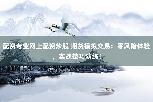 配资专业网上配资炒股 期货模拟交易：零风险体验，实战技巧演练！