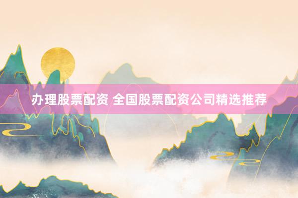 办理股票配资 全国股票配资公司精选推荐