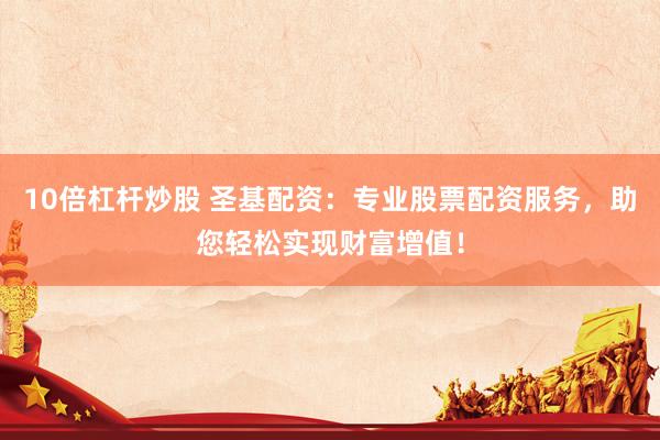 10倍杠杆炒股 圣基配资:专业股票配资服务,助您轻松实现财富增值!