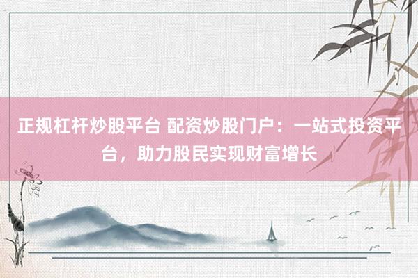 正规杠杆炒股平台 配资炒股门户:一站式投资平台,助力股民实现财富增长