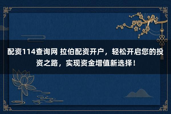 配资114查询网 拉伯配资开户，轻松开启您的投资之路，实现资金增值新选择！