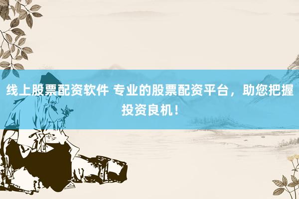 线上股票配资软件 专业的股票配资平台，助您把握投资良机！