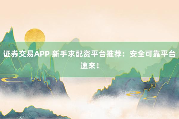 证券交易APP 新手求配资平台推荐：安全可靠平台速来！