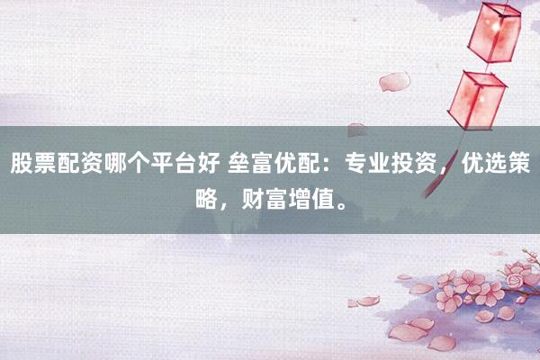 股票配资哪个平台好 垒富优配：专业投资，优选策略，财富增值。