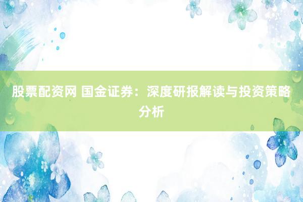 股票配资网 国金证券：深度研报解读与投资策略分析