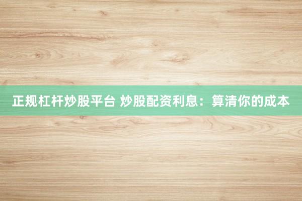 正规杠杆炒股平台 炒股配资利息:算清你的成本