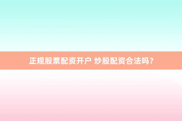 正规股票配资开户 炒股配资合法吗？