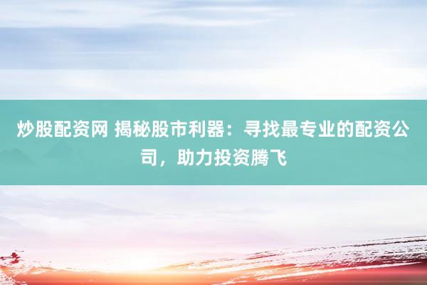 炒股配资网 揭秘股市利器：寻找最专业的配资公司，助力投资腾飞