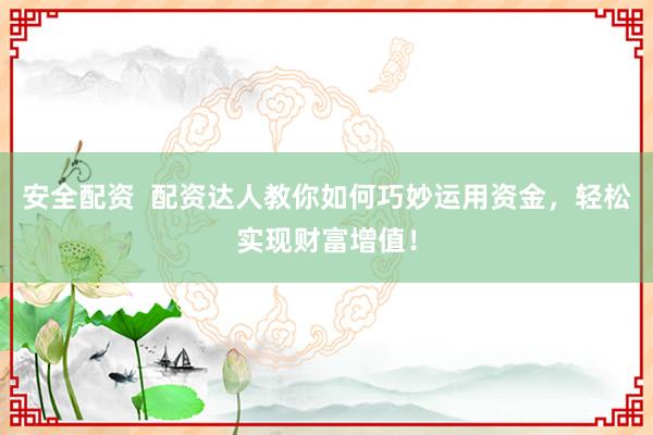 安全配资  配资达人教你如何巧妙运用资金，轻松实现财富增值！