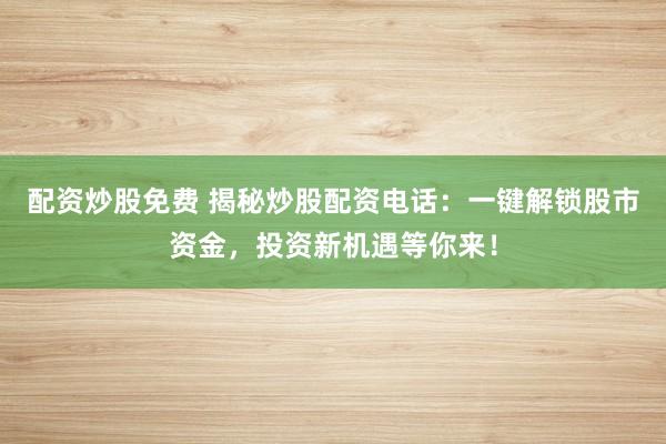 配资炒股免费 揭秘炒股配资电话：一键解锁股市资金，投资新机遇等你来！