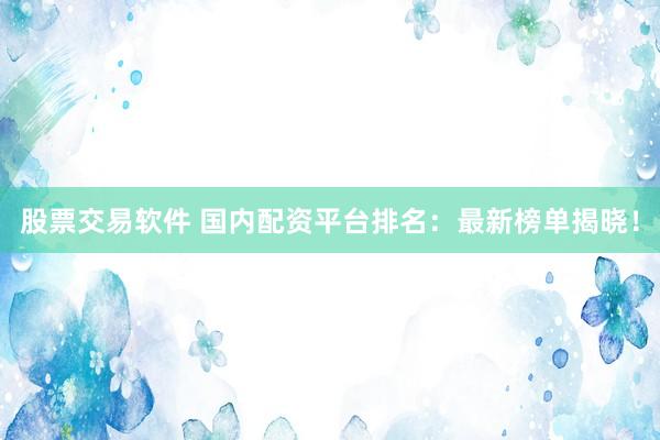 股票交易软件 国内配资平台排名:最新榜单揭晓!