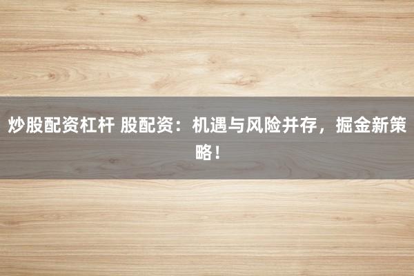 炒股配资杠杆 股配资：机遇与风险并存，掘金新策略！