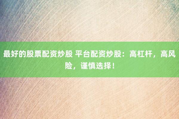 最好的股票配资炒股 平台配资炒股：高杠杆，高风险，谨慎选择！