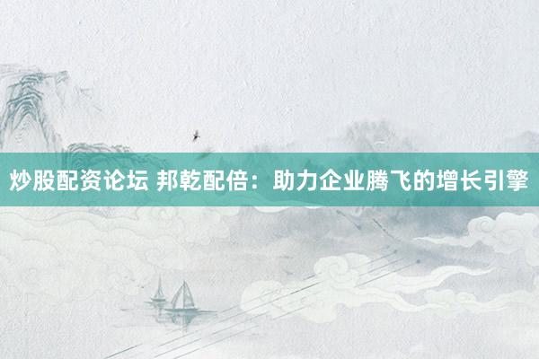 炒股配资论坛 邦乾配倍：助力企业腾飞的增长引擎