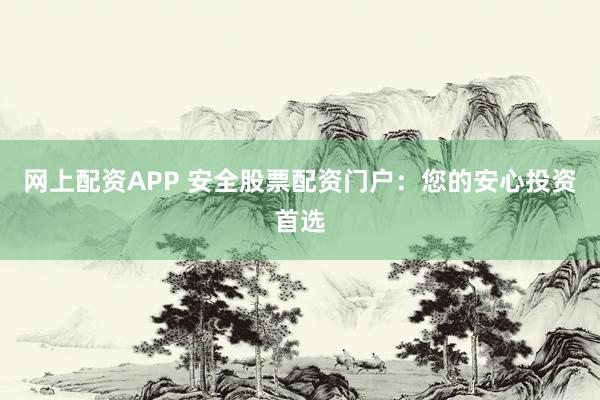 网上配资APP 安全股票配资门户：您的安心投资首选