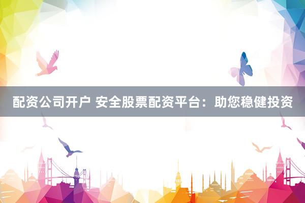 配资公司开户 安全股票配资平台:助您稳健投资