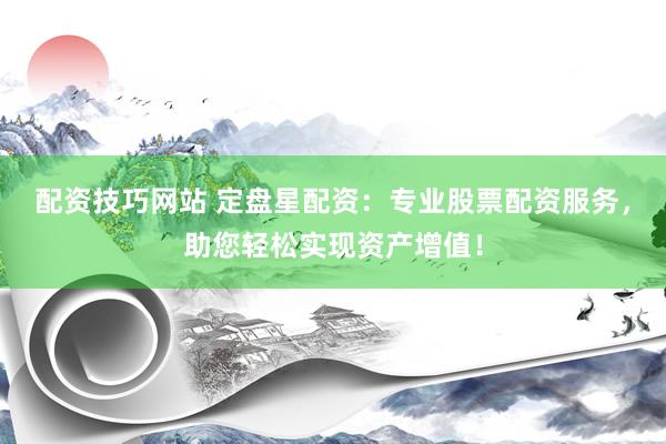 配资技巧网站 定盘星配资：专业股票配资服务，助您轻松实现资产增值！