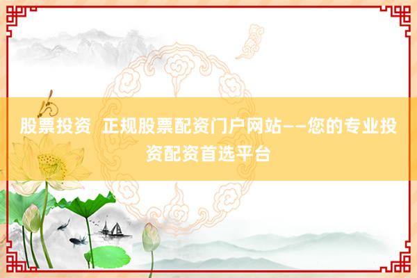 股票投资  正规股票配资门户网站——您的专业投资配资首选平台