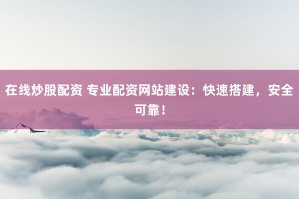 在线炒股配资 专业配资网站建设：快速搭建，安全可靠！