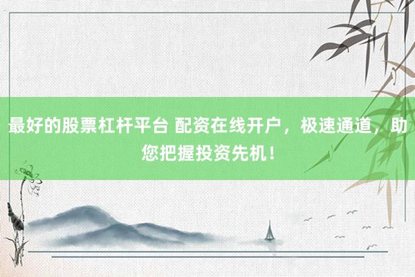 最好的股票杠杆平台 配资在线开户，极速通道，助您把握投资先机！