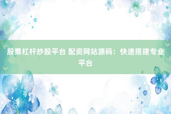 股票杠杆炒股平台 配资网站源码:快速搭建专业平台