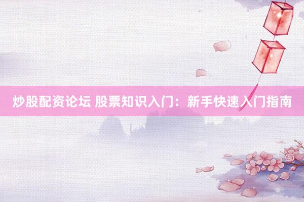 炒股配资论坛 股票知识入门：新手快速入门指南