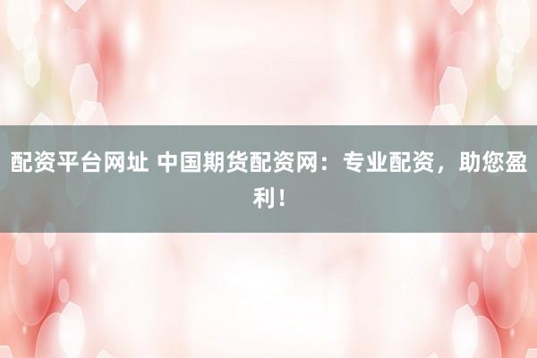 配资平台网址 中国期货配资网：专业配资，助您盈利！