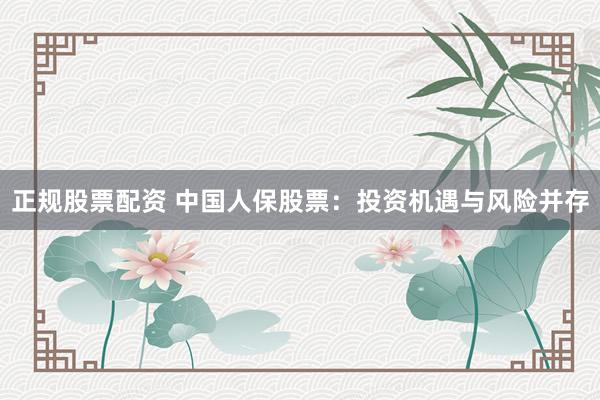 正规股票配资 中国人保股票：投资机遇与风险并存